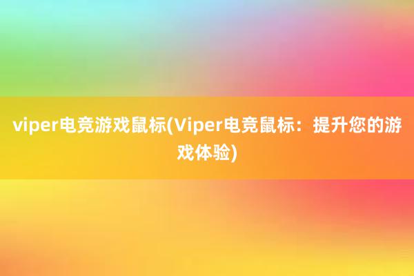 viper电竞游戏鼠标(Viper电竞鼠标：提升您的游戏体验)