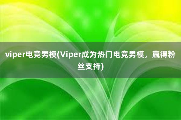 viper电竞男模(Viper成为热门电竞男模，赢得粉丝支持)