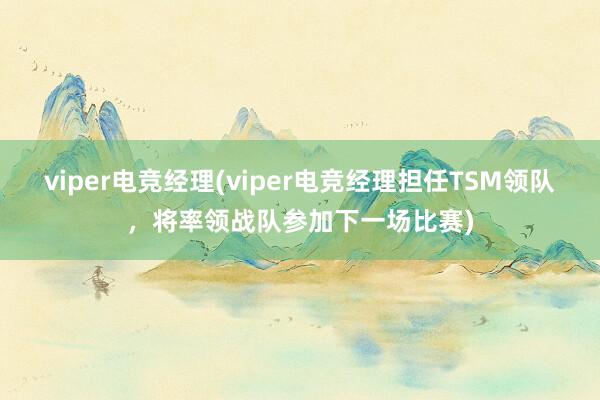 viper电竞经理(viper电竞经理担任TSM领队，将率领战队参加下一场比赛)