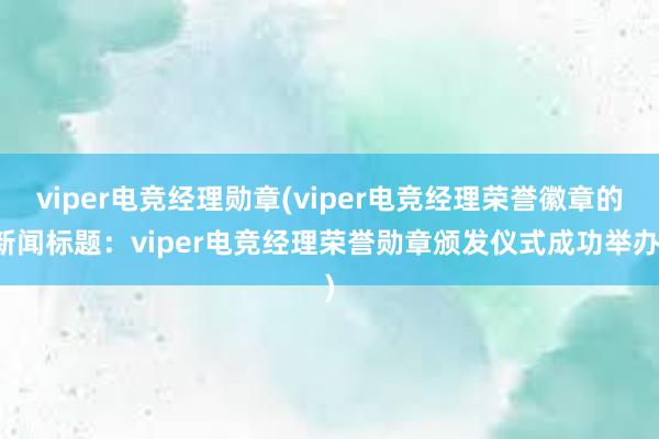 viper电竞经理勋章(viper电竞经理荣誉徽章的新闻标题：viper电竞经理荣誉勋章颁发仪式成功举办)