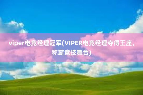 viper电竞经理冠军(VIPER电竞经理夺得王座，称霸竞技舞台)