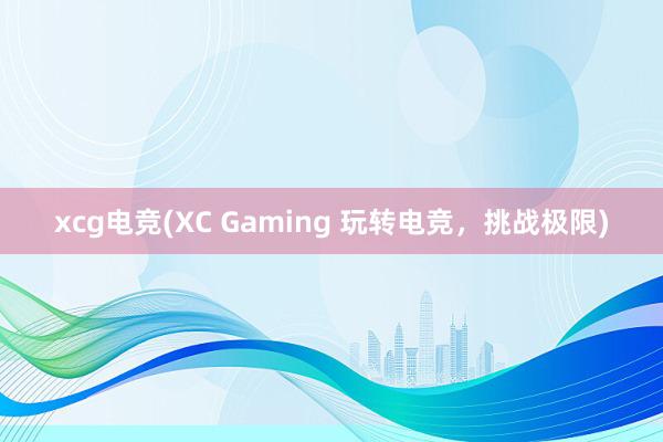 xcg电竞(XC Gaming 玩转电竞，挑战极限)