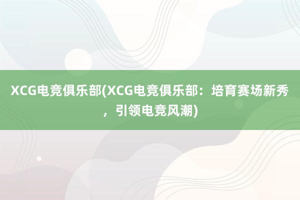 XCG电竞俱乐部(XCG电竞俱乐部：培育赛场新秀，引领电竞风潮)