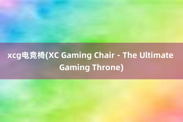 xcg电竞椅(XC Gaming Chair - The Ultimate Gaming Throne)