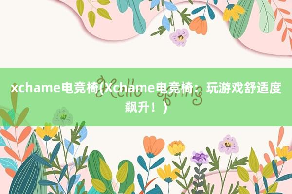 xchame电竞椅(Xchame电竞椅：玩游戏舒适度飙升！)