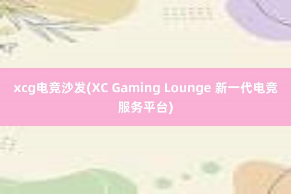 xcg电竞沙发(XC Gaming Lounge 新一代电竞服务平台)