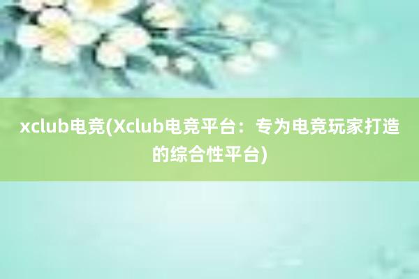 xclub电竞(Xclub电竞平台：专为电竞玩家打造的综合性平台)