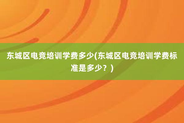 东城区电竞培训学费多少(东城区电竞培训学费标准是多少？)