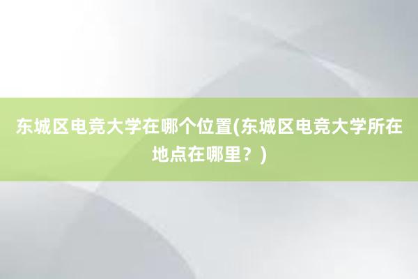 东城区电竞大学在哪个位置(东城区电竞大学所在地点在哪里？)