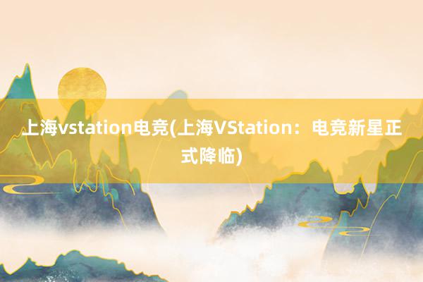 上海vstation电竞(上海VStation：电竞新星正式降临)