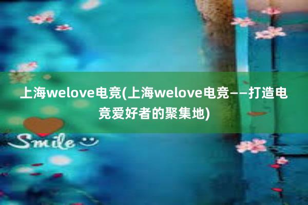 上海welove电竞(上海welove电竞——打造电竞爱好者的聚集地)