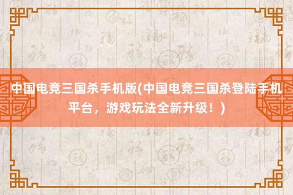 中国电竞三国杀手机版(中国电竞三国杀登陆手机平台，游戏玩法全新升级！)