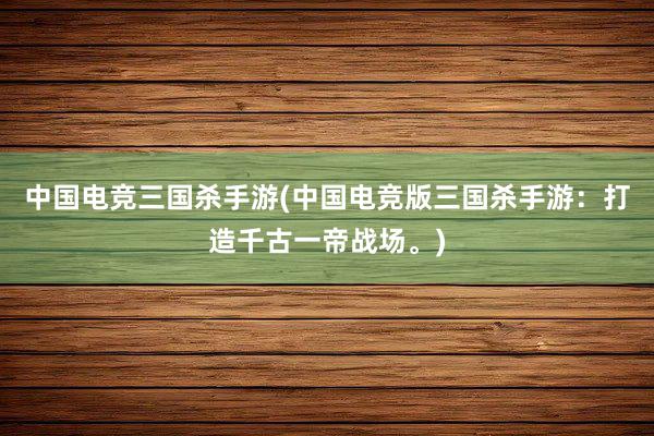 中国电竞三国杀手游(中国电竞版三国杀手游：打造千古一帝战场。)