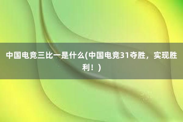 中国电竞三比一是什么(中国电竞31夺胜，实现胜利！)