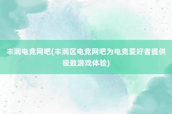 丰润电竞网吧(丰润区电竞网吧为电竞爱好者提供极致游戏体验)