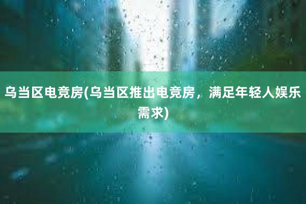 乌当区电竞房(乌当区推出电竞房，满足年轻人娱乐需求)