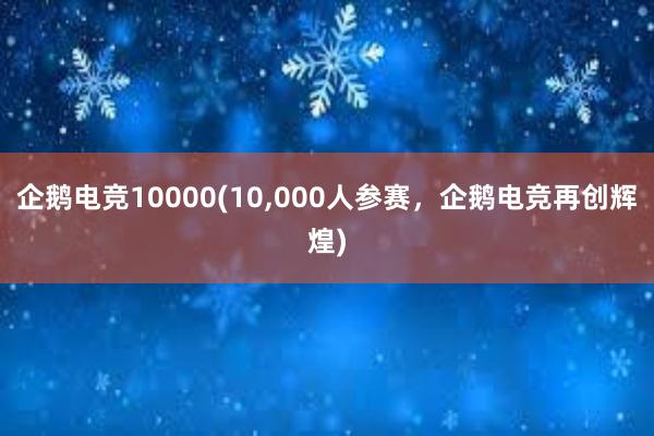 企鹅电竞10000(10，000人参赛，企鹅电竞再创辉煌)