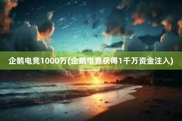 企鹅电竞1000万(企鹅电竞获得1千万资金注入)