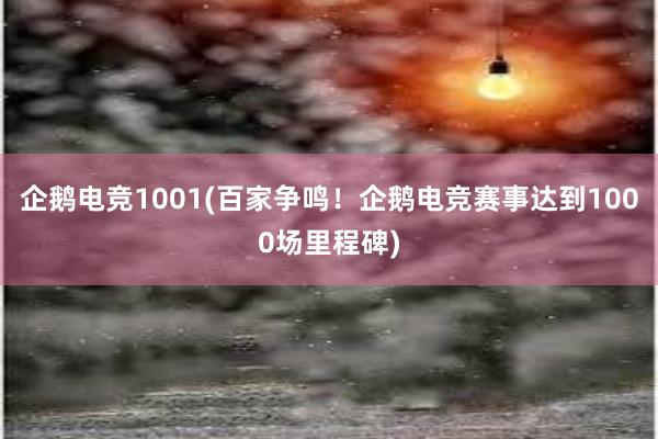 企鹅电竞1001(百家争鸣！企鹅电竞赛事达到1000场里程碑)