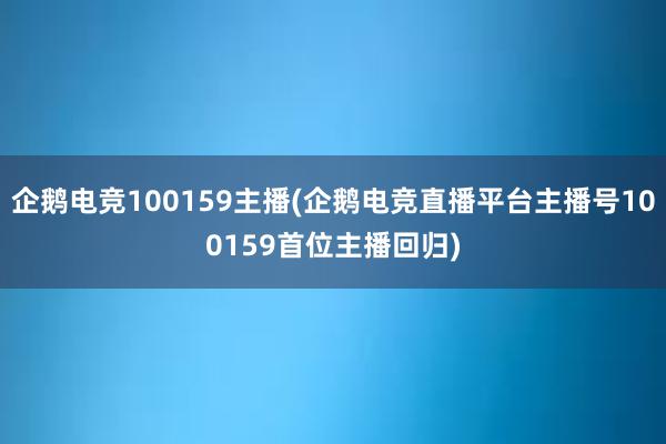 企鹅电竞100159主播(企鹅电竞直播平台主播号100159首位主播回归)