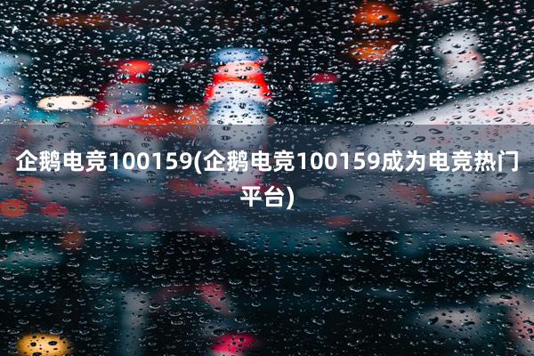 企鹅电竞100159(企鹅电竞100159成为电竞热门平台)