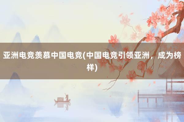 亚洲电竞羡慕中国电竞(中国电竞引领亚洲，成为榜样)