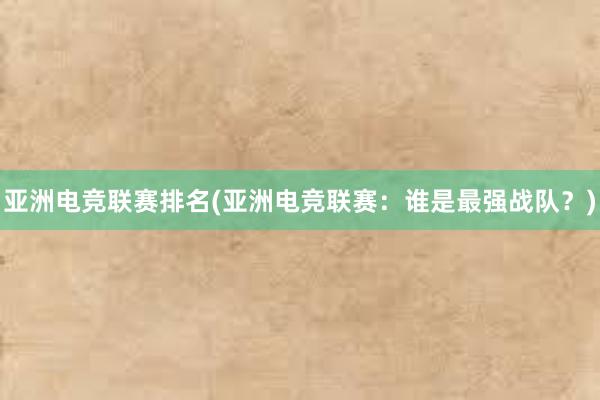 亚洲电竞联赛排名(亚洲电竞联赛：谁是最强战队？)