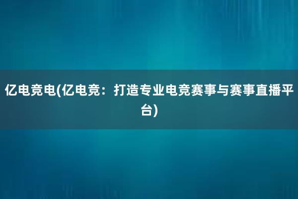 亿电竞电(亿电竞：打造专业电竞赛事与赛事直播平台)