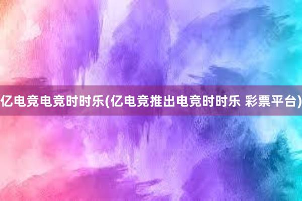 亿电竞电竞时时乐(亿电竞推出电竞时时乐 彩票平台)