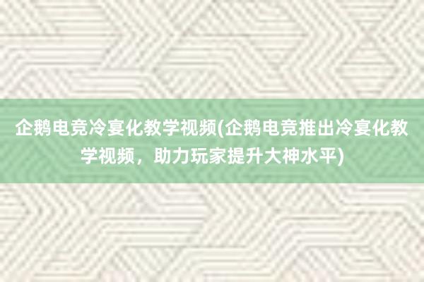 企鹅电竞冷宴化教学视频(企鹅电竞推出冷宴化教学视频，助力玩家提升大神水平)