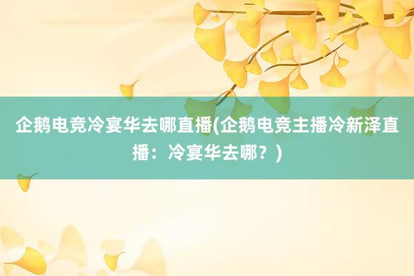 企鹅电竞冷宴华去哪直播(企鹅电竞主播冷新泽直播：冷宴华去哪？)