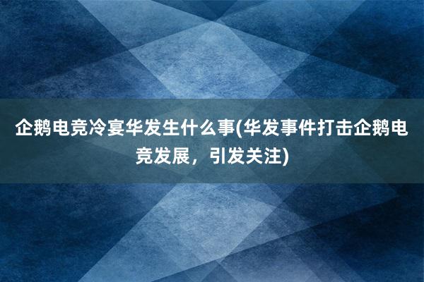 企鹅电竞冷宴华发生什么事(华发事件打击企鹅电竞发展，引发关注)