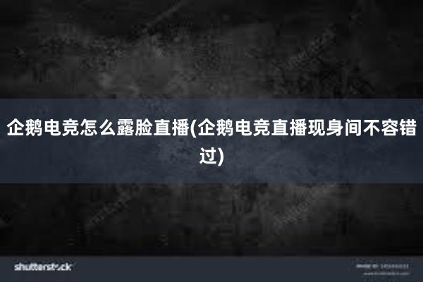 企鹅电竞怎么露脸直播(企鹅电竞直播现身间不容错过)