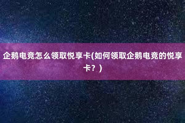 企鹅电竞怎么领取悦享卡(如何领取企鹅电竞的悦享卡？)