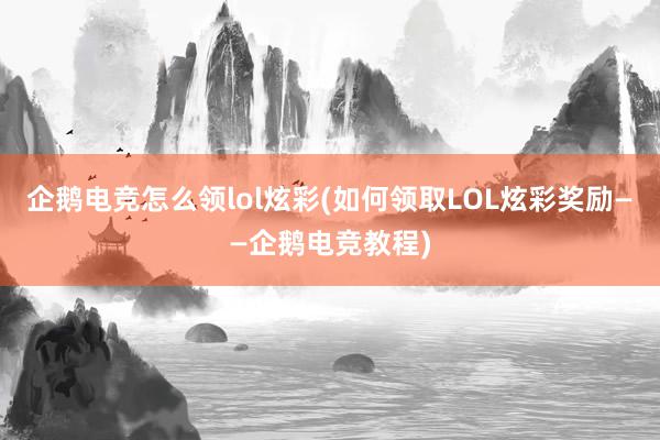 企鹅电竞怎么领lol炫彩(如何领取LOL炫彩奖励——企鹅电竞教程)