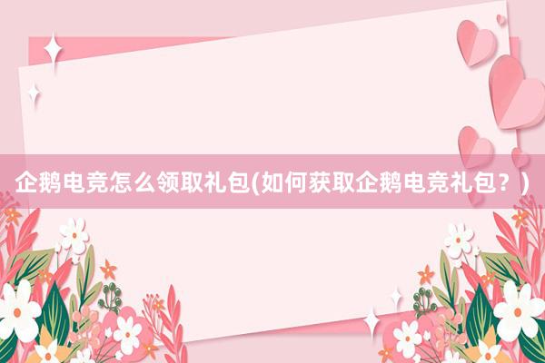 企鹅电竞怎么领取礼包(如何获取企鹅电竞礼包？)