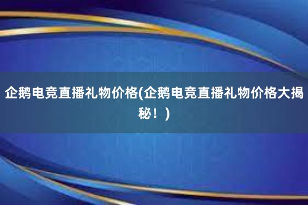 企鹅电竞直播礼物价格(企鹅电竞直播礼物价格大揭秘！)