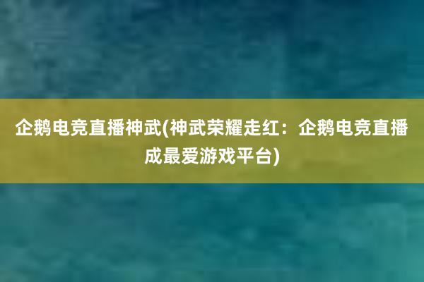 企鹅电竞直播神武(神武荣耀走红：企鹅电竞直播成最爱游戏平台)