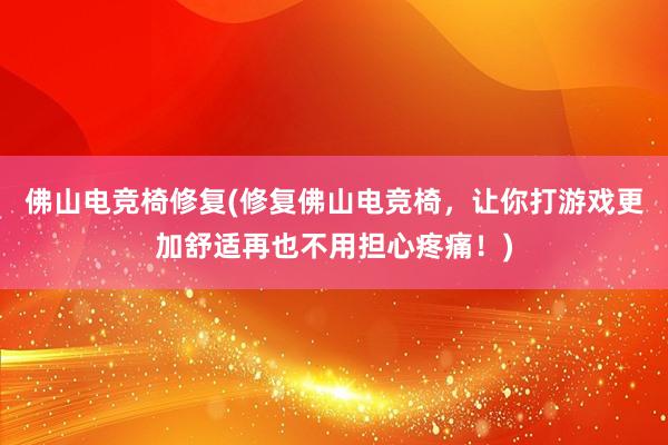 佛山电竞椅修复(修复佛山电竞椅，让你打游戏更加舒适再也不用担心疼痛！)