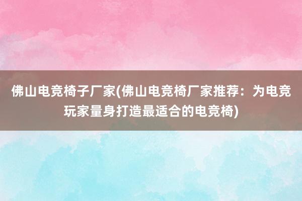 佛山电竞椅子厂家(佛山电竞椅厂家推荐：为电竞玩家量身打造最适合的电竞椅)