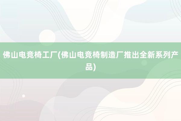 佛山电竞椅工厂(佛山电竞椅制造厂推出全新系列产品)