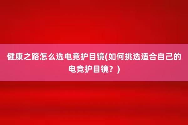 健康之路怎么选电竞护目镜(如何挑选适合自己的电竞护目镜？)