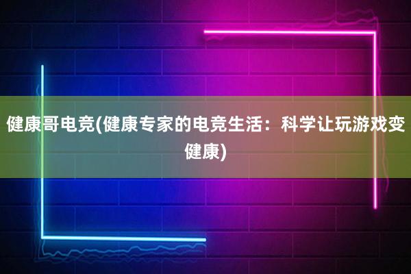 健康哥电竞(健康专家的电竞生活：科学让玩游戏变健康)