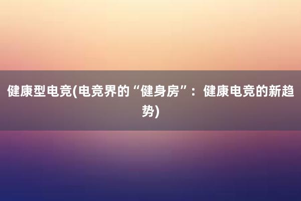 健康型电竞(电竞界的“健身房”：健康电竞的新趋势)