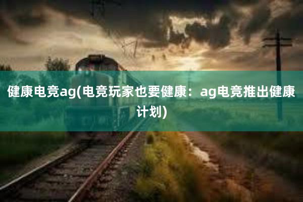 健康电竞ag(电竞玩家也要健康：ag电竞推出健康计划)