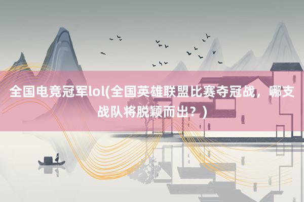 全国电竞冠军lol(全国英雄联盟比赛夺冠战，哪支战队将脱颖而出？)