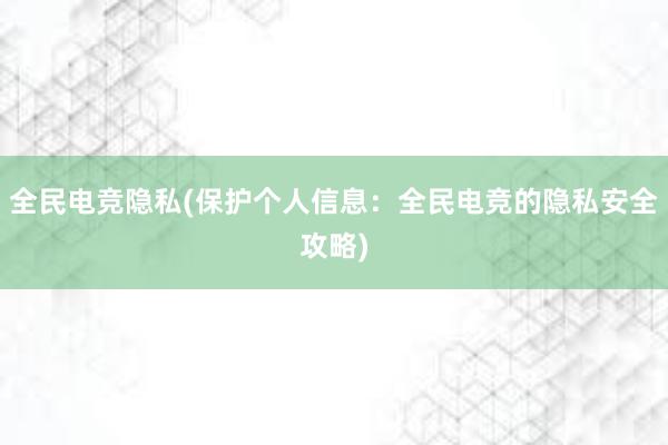 全民电竞隐私(保护个人信息：全民电竞的隐私安全攻略)