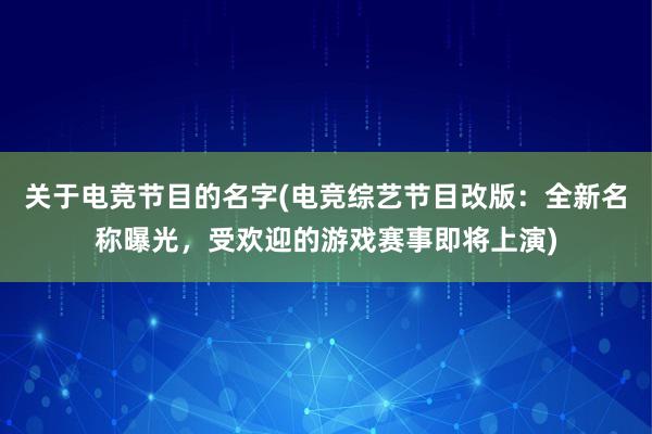 关于电竞节目的名字(电竞综艺节目改版：全新名称曝光，受欢迎的游戏赛事即将上演)