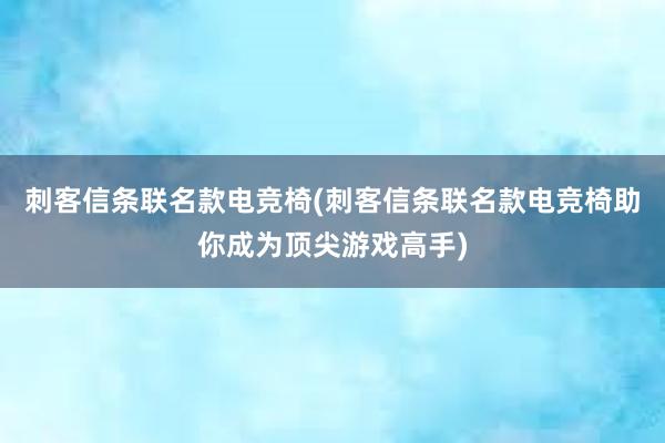 刺客信条联名款电竞椅(刺客信条联名款电竞椅助你成为顶尖游戏高手)