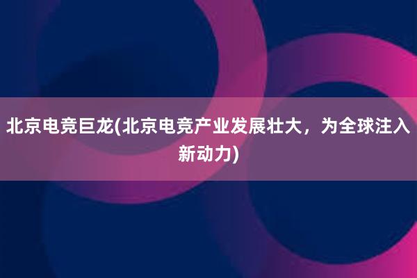 北京电竞巨龙(北京电竞产业发展壮大，为全球注入新动力)